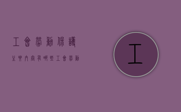 工会劳动保护主要内容有哪些（工会劳动保护是指什么）