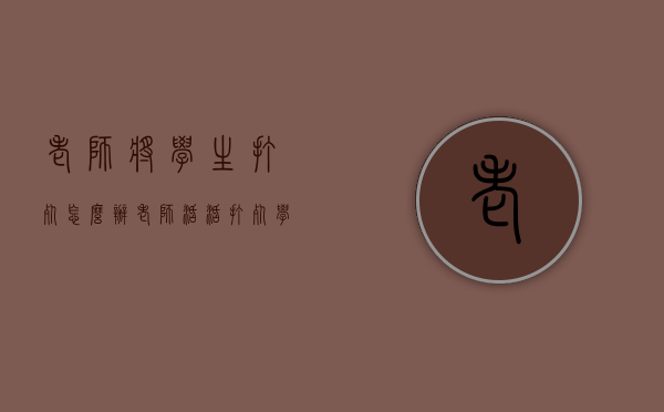 老师将学生打死怎么办（老师活活打死学生犯法吗）