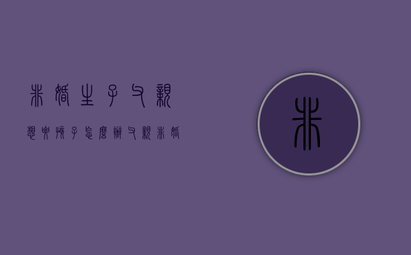 非婚生子父亲想要孩子怎么办（父亲非婚生育的孩子怎么上户口）