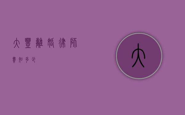 大丰离婚律师费知多少？