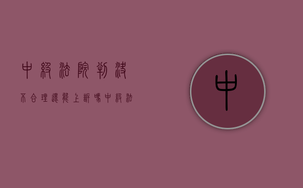 中级法院判决不合理还能上诉吗（中级法院判决不服怎么办）