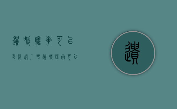 遗嘱继承可以直接过户吗（遗嘱继承可以转继承吗）