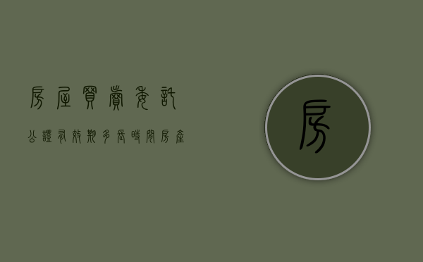 房屋买卖委托公证有效期多长时间?（房产买卖委托公证内容）