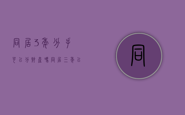 同居3年分手可以分财产吗（同居三年以上分手能要到赔偿金吗）