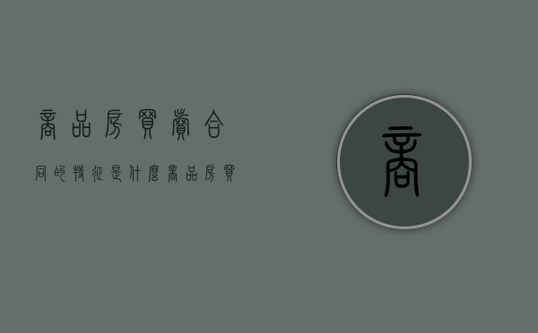 商品房买卖合同的特征是什么（商品房买卖合同的合同目的）