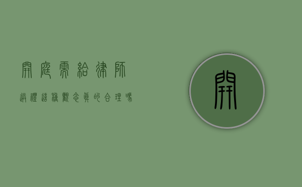 开庭需给律师送礼？这种观念真的合理吗？