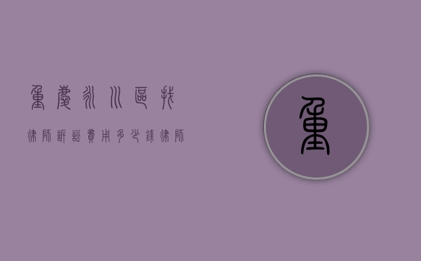 重庆永川区找律师诉讼费用多少钱,律师收费价目表（永川律师咨询热线电话）