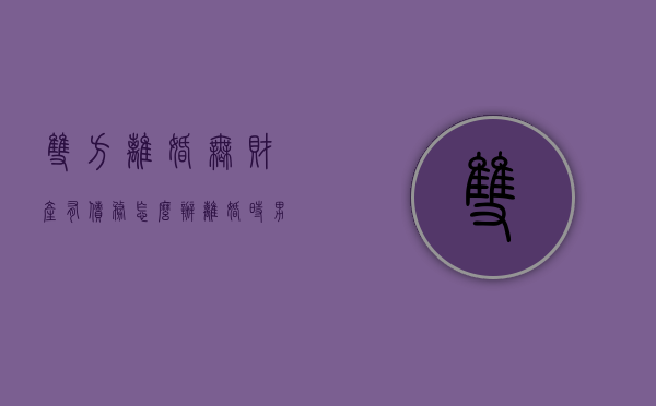 双方离婚无财产有债务怎么办（离婚时男女双方无债权是什么意思）
