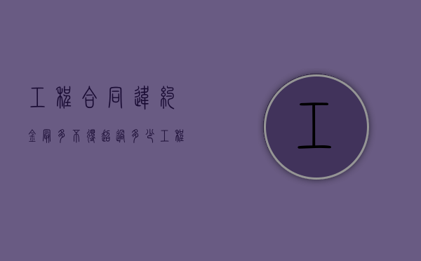 工程合同违约金最多不得超过多少（工程类合同违约金上限）