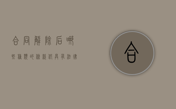 合同解除后哪些种类的条款仍具有法律效力和效力（合同解除后哪些种类的条款仍具有法律效力）