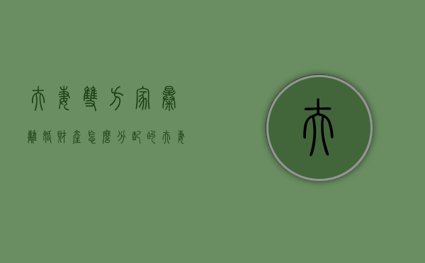 夫妻双方家暴离婚财产怎么分配的（夫妻双方家暴离婚财产怎么分配最合理）