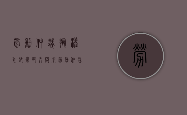 劳动仲裁授权委托书范文模板（劳动仲裁授权委托书是什么意思）