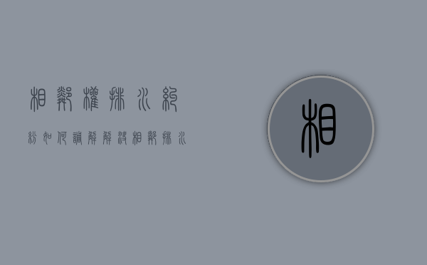 相邻权排水纠纷如何调解解决（相邻排水纠纷相关法律）