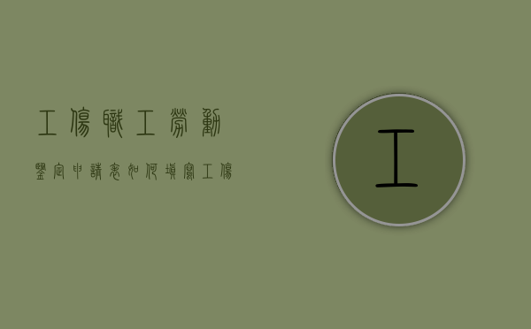 工伤职工劳动鉴定申请表如何填写（工伤认定后多久做劳动鉴定）