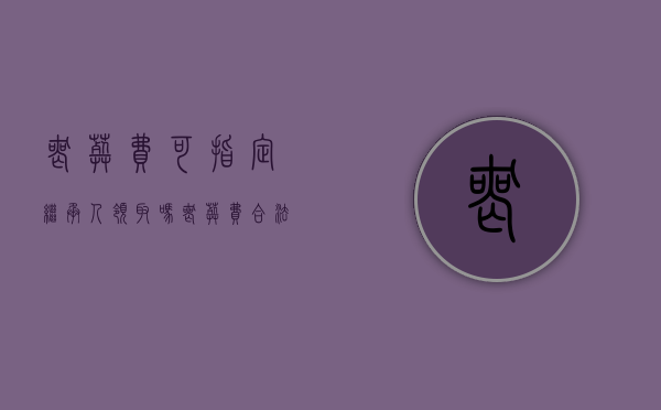 丧葬费可指定继承人领取吗（丧葬费合法继承人是谁）