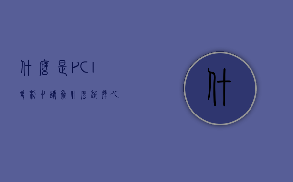 什么是PCT专利申请,为什么选择PCT申请涉外专利（pct专利怎么申请）