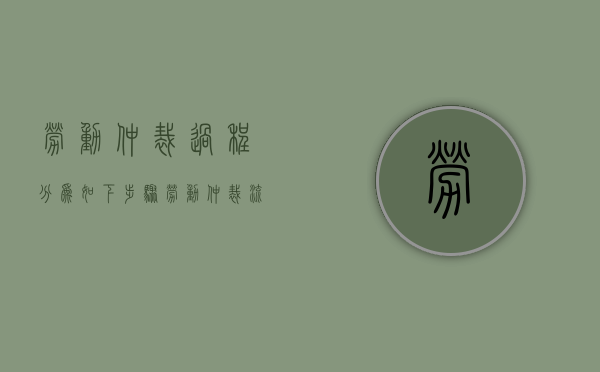 劳动仲裁过程分为如下步骤（劳动仲裁流程周期）