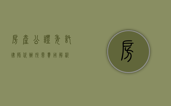 房产公证委托律师代办所需费用解析