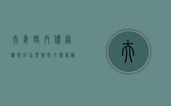 夫妻婚内债务离婚后怎么办？（婚内债务离婚后承担一半行吗）