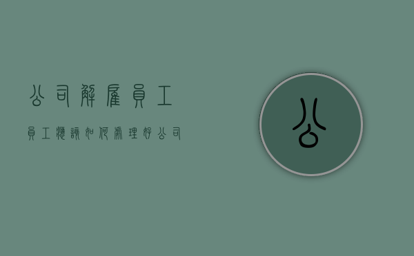 公司解雇员工 员工应该如何处理好（公司解雇员工要怎么赔偿）