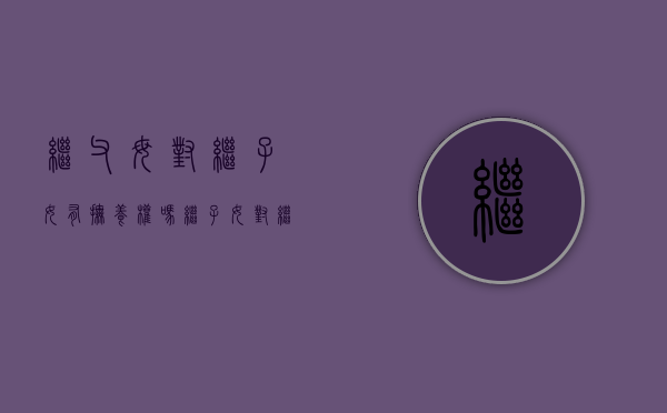 继父母对继子女有抚养权吗（继子女对继父母有无赡养义务）