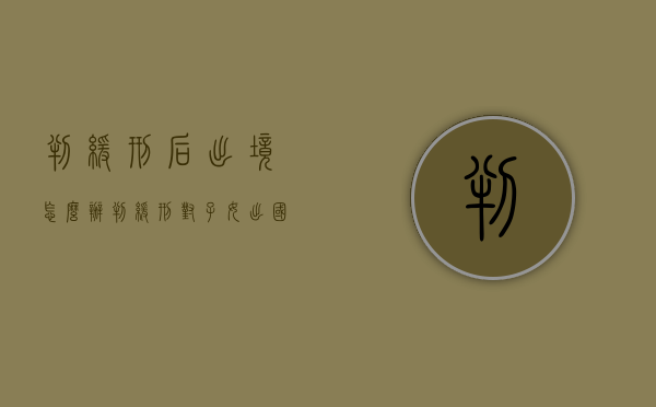 判缓刑后出境怎么办（判缓刑对子女出国有影响吗）