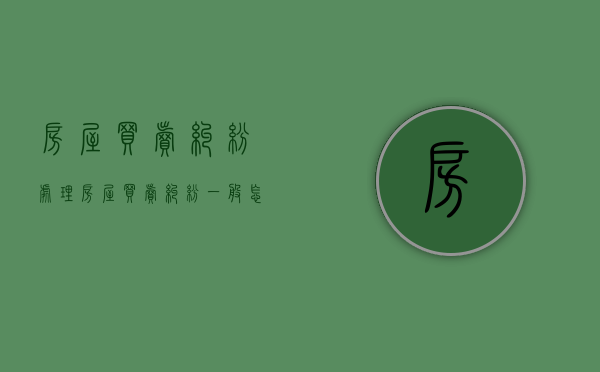 房屋买卖纠纷处理（房屋买卖纠纷一般怎么判）