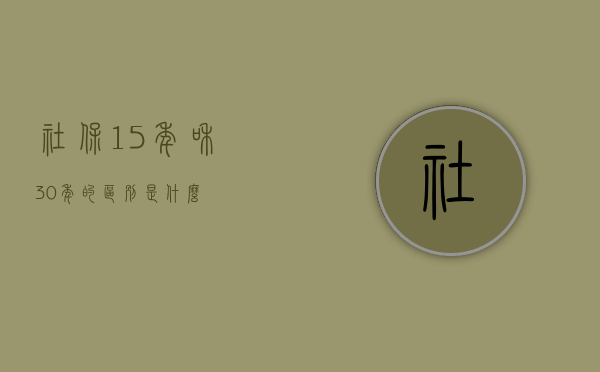 社保15年和30年的区别是什么