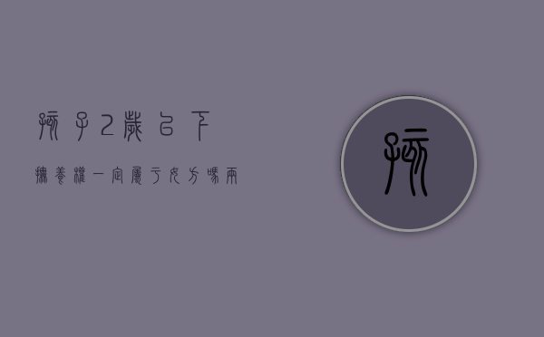 孩子2岁以下抚养权一定属于女方吗（两岁以下孩子抚养权的法律规定）