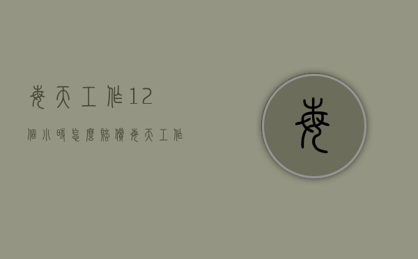 每天工作12个小时怎么赔偿（每天工作12小时如何算加班工资）