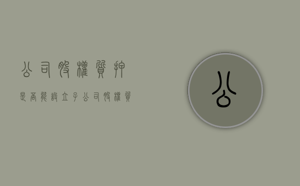 公司股权质押是否能设立子公司（股权质押可以给多个主体吗）