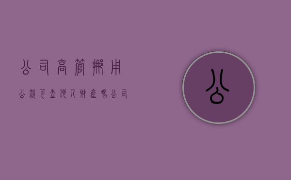 公司高管挪用公款,可查他人财产吗（公司高管挪用公款怎么处理）