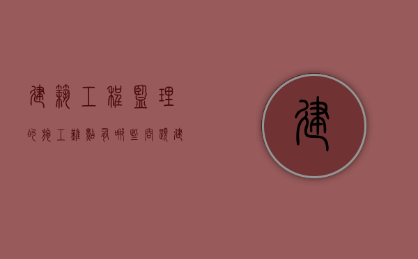 建筑工程监理的施工难点有哪些问题（建筑工程监理的施工难点有哪些方面）
