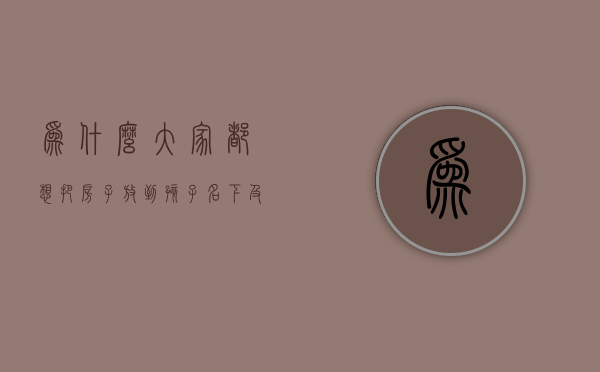 为什么大家都想把房子放到孩子名下及其有哪些风险隐患（为什么大人要把房子给女儿）