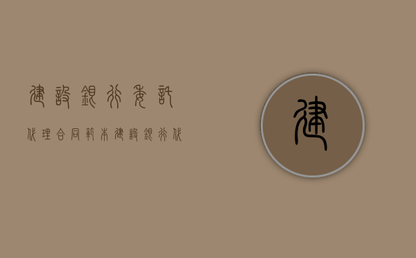 建设银行委托代理合同范本（建设银行代理开户委托书）