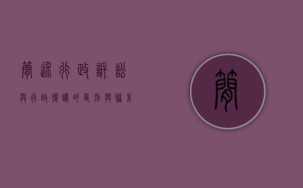 简述行政诉讼与行政复议的区别与联系（简述行政诉讼与行政复议的区别及联系）