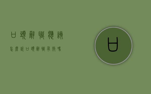 口头辞职应该怎么说（口头辞职有效吗?）
