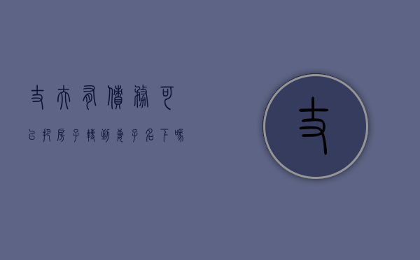 丈夫有债务可以把房子转到妻子名下吗（夫妻个人债务房子如何执行）