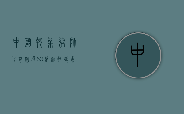 中国执业律师人数突破60万，法律职业的蓬勃发展与社会责任