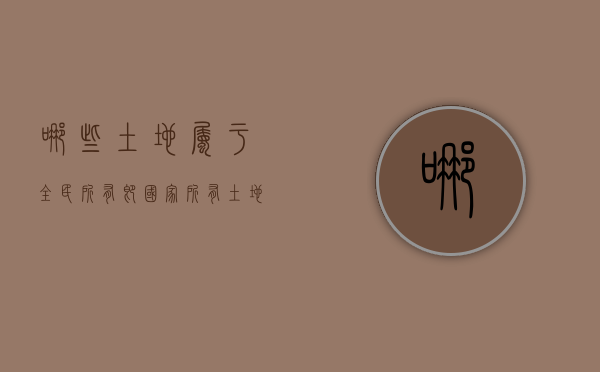 哪些土地属于全民所有即国家所有（土地全民所有制的全民所有是指国家所有土地的所有权）