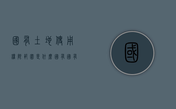 国有土地使用权限范围是什么？（国有国有土地使用权）