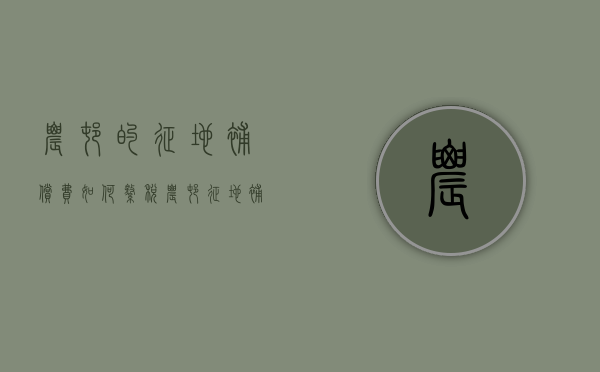 农村的征地补偿费如何缴税？（农村征地补偿费用）