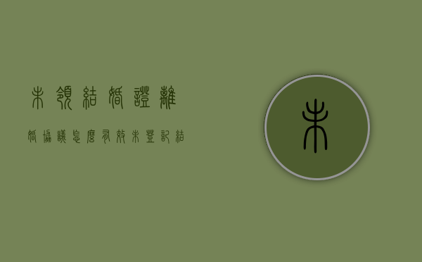 未领结婚证离婚协议怎么有效（未登记结婚起诉离婚法院如何处理）