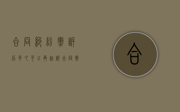 合同纠纷撤诉后多久可以再起诉（合同撤销案件诉讼费如何收取）