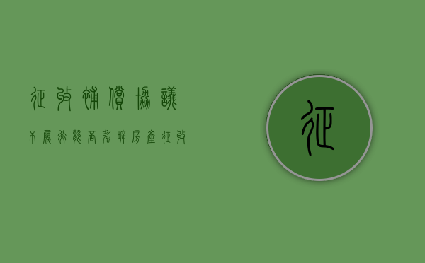 征收补偿协议不履行能否强拆房产（征收补偿协议签订后不履行）