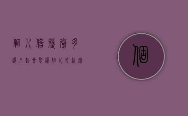 个人借款太多还不起会怎样（个人欠款太多还不起怎么办）