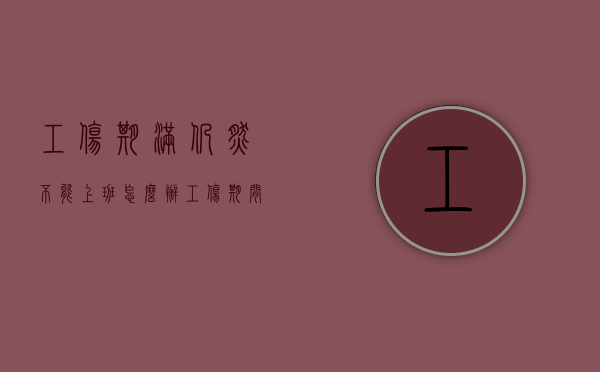 工伤期满仍然不能上班怎么办（工伤期间不上班有工资吗）