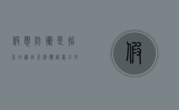假想防卫是指正在进行不法侵害者以外的人实施防卫（假想防卫是指什么意思）