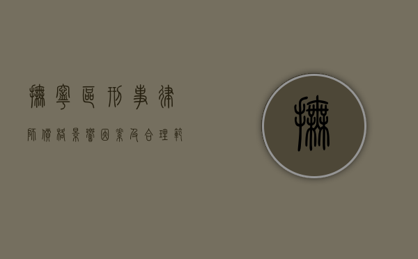 抚宁区刑事律师价格，影响因素及合理范围