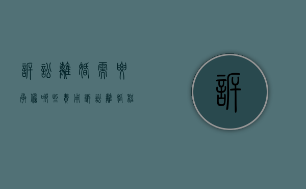 诉讼离婚需要承担哪些费用（诉讼离婚程序和费用）